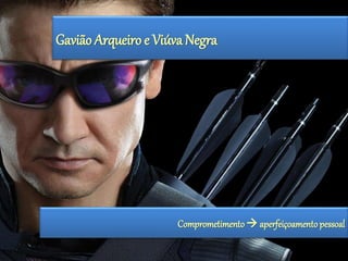 Gavião Arqueiro e Viúva Negra 
Comprometimento  aperfeiçoamento pessoal 
 