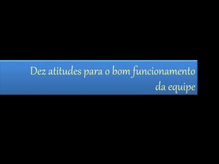 Dez atitudes para o bom funcionamento 
da equipe 
 