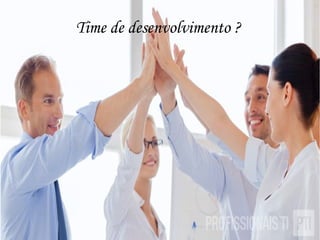 Time de desenvolvimento ?
 