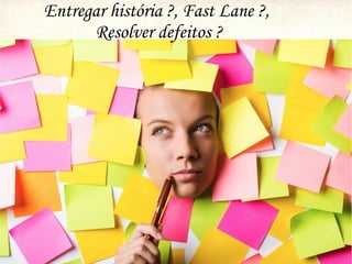 Entregar história ?, Fast Lane ?,
Resolver defeitos ?
 