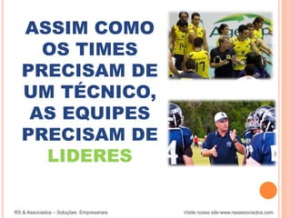 ASSIM COMO
OS TIMES
PRECISAM DE
UM TÉCNICO,
AS EQUIPES
PRECISAM DE
LIDERES
RS & Associados – Soluções Empresariais Visite nosso site:www.rseassociados.com
 