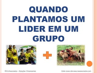 QUANDO
PLANTAMOS UM
LIDER EM UM
GRUPO
RS & Associados – Soluções Empresariais Visite nosso site:www.rseassociados.com
 