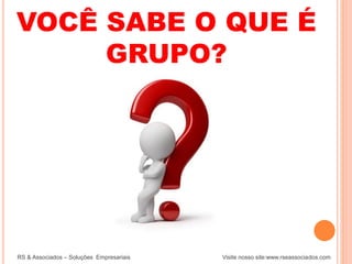 RS & Associados – Soluções Empresariais Visite nosso site:www.rseassociados.com
VOCÊ SABE O QUE É
GRUPO?
 