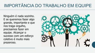 IMPORTÂNCIA DO TRABALHO EM EQUIPE
Ninguém é nada sozinho.
E se queremos fazer algo
grande, importante e que
nos traga orgulho,
precisamos fazer em
equipe. Alcançar o
sucesso com um esforço
coletivo é muito mais
prazeroso.
 