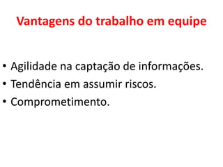 Vantagens do trabalho em equipe
• Agilidade na captação de informações.
• Tendência em assumir riscos.
• Comprometimento.
 