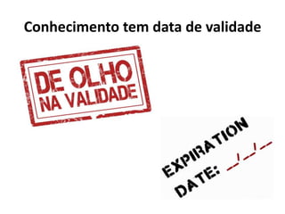 Conhecimento tem data de validade
 