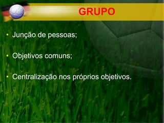 GRUPO
• Junção de pessoas;
• Objetivos comuns;
• Centralização nos próprios objetivos.
 