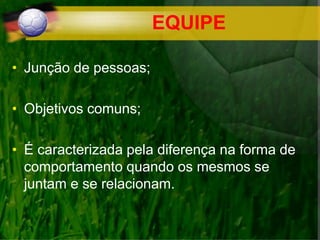EQUIPE
• Junção de pessoas;
• Objetivos comuns;
• É caracterizada pela diferença na forma de
comportamento quando os mesmos se
juntam e se relacionam.
 
