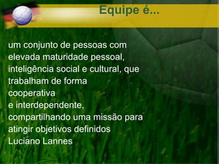 Equipe é...
um conjunto de pessoas com
elevada maturidade pessoal,
inteligência social e cultural, que
trabalham de forma
cooperativa
e interdependente,
compartilhando uma missão para
atingir objetivos definidos
Luciano Lannes
 