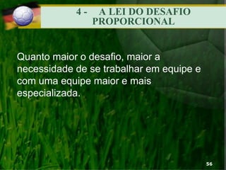 4 - A LEI DO DESAFIO
PROPORCIONAL
Quanto maior o desafio, maior a
necessidade de se trabalhar em equipe e
com uma equipe maior e mais
especializada.
56
 