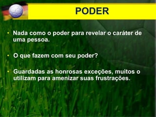 PODER
• Nada como o poder para revelar o caráter de
uma pessoa.
• O que fazem com seu poder?
• Guardadas as honrosas exceções, muitos o
utilizam para amenizar suas frustrações.
 