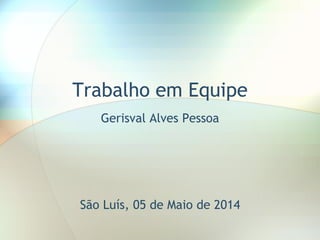Trabalho em Equipe
Gerisval Alves Pessoa
São Luís, 05 de Maio de 2014
 