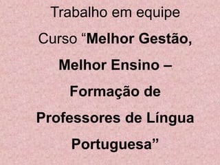 Trabalho em equipe
Curso “Melhor Gestão,
Melhor Ensino –
Formação de
Professores de Língua
Portuguesa”
 