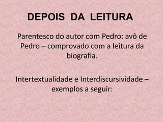 DEPOIS DA LEITURA
Parentesco do autor com Pedro: avô de
Pedro – comprovado com a leitura da
biografia.
Intertextualidade e Interdiscursividade –
exemplos a seguir:
 