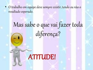 Mas sabe o que vai fazer toda
diferença?
• O trabalho em equipe deve sempre existir, tendo ou não o
resultado esperado.
 