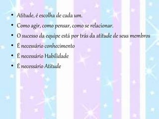 • Atitude, é escolha de cada um.
• Como agir, como pensar, como se relacionar.
• O sucesso da equipe está por trás da atitude de seus membros
• É necessário conhecimento
• É necessário Habilidade
• É necessário Atitude
 