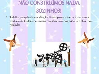 • Trabalhar em equipe é somar ideias, habilidades pessoas e técnicas. Assim temos a
oportunidade de adquirir novos conhecimentos e colocar em prática para obter novos
resultados.
 