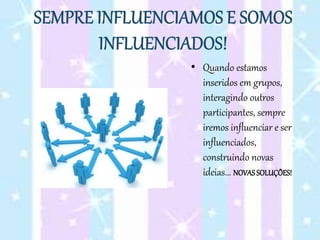 • Quando estamos
inseridos em grupos,
interagindo outros
participantes, sempre
iremos influenciar e ser
influenciados,
construindo novas
ideias... NOVAS SOLUÇÕES!
 