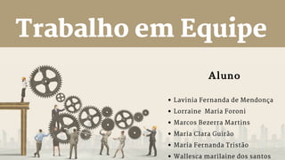 Trabalho em Equipe
Aluno
Lavinia Fernanda de Mendonça
Lorraine Maria Foroni
Marcos Bezerra Martins
Maria Clara Guirão
Maria Fernanda Tristão
Wallesca marilaine dos santos
 