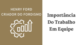 Importância
Do Trabalho
Em Equipe
HENRY FORD
CRIADOR DO FORDISMO
 