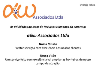 Empresa fictícia
As atividades do setor de Recursos Humanos da empresa:
α&ω Associados Ltda
Nossa Missão
Prestar serviços com excelência aos nossos clientes.
Nossa Visão
Um serviço feito com excelência vai ampliar as fronteiras de nosso
campo de atuação.
 