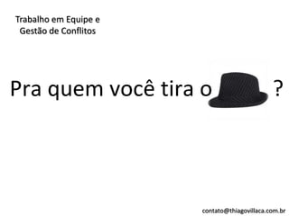 Trabalho em Equipe e
 Gestão de Conflitos




Pra quem você tira o                          ?



                       contato@thiagovillaca.com.br
 