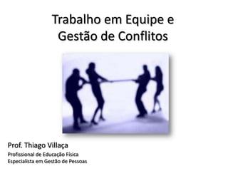 Trabalho em Equipe e
                   Gestão de Conflitos




Prof. Thiago Villaça
Profissional de Educação Física
Especialista em Gestão de Pessoas
 