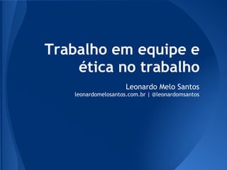 Trabalho em equipe e
    ética no trabalho
               Leonardo Melo Santos
       http://about.me/leonardomelosantos
 