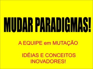 MUDAR PARADIGMAS!A EQUIPE em MUTAÇÃO IDÉIAS E CONCEITOS INOVADORES! 