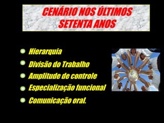 CENÁRIO NOS ÚLTIMOS SETENTA ANOS  HierarquiaDivisão do TrabalhoAmplitude de controle Especialização funcionalComunicação oral.