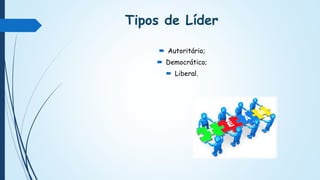 Tipos de Líder
 Autoritário;
 Democrático;
 Liberal.
 