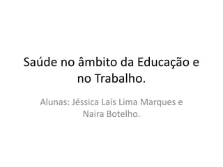 Saúde no âmbito da Educação e
no Trabalho.
Alunas: Jéssica Laís Lima Marques e
Naira Botelho.
 
