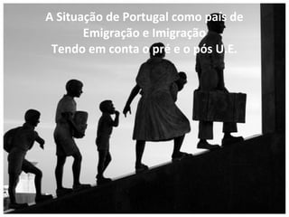 A Situação de Portugal como país de Emigração e Imigração Tendo em conta o pré e o pós U.E. 