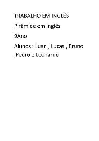 TRABALHO EM INGLÊS
Pirâmide em Inglês
9Ano
Alunos : Luan , Lucas , Bruno
,Pedro e Leonardo
 