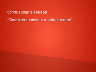 Contas a pagar e a receber
•Controle toda entrada e a saída de contas!
 