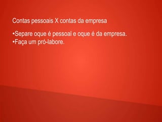 Contas pessoais X contas da empresa
•Separe oque é pessoal e oque é da empresa.
•Faça um pró-labore.
 