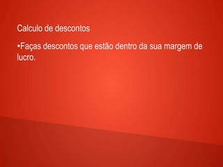 Calculo de descontos
•Faças descontos que estão dentro da sua margem de
lucro.
 