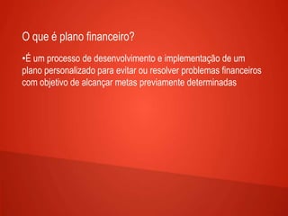 O que é plano financeiro?
•É um processo de desenvolvimento e implementação de um
plano personalizado para evitar ou resolver problemas financeiros
com objetivo de alcançar metas previamente determinadas
 