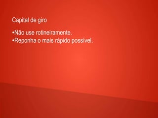 Capital de giro
•Não use rotineiramente.
•Reponha o mais rápido possível.
 