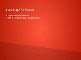 Concessão de créditos
•Cuidado, busque o mais barato.
•Não faça empréstimos para pagar empréstimos.
 