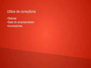 Utilize de consultoria
•Sebrae
•Sala do empreendedor
•Incubadoras.
 