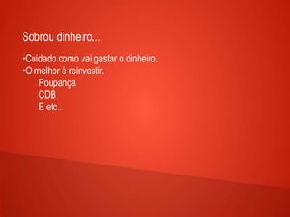 Sobrou dinheiro...
•Cuidado como vai gastar o dinheiro.
•O melhor é reinvestir.
Poupança
CDB
E etc..
 