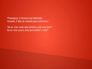 “Paradigma: O dinheiro traz felicidade.
Verdade: A falta de verdade gera sofrimento.”
“Se eu viver muito terei dinheiro para viver bem?
Se eu viver pouco, terei aproveitado a vida?”
 