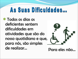 Todos os dias os

deficientes sentem
dificuldades em
atividades que são do
nosso quotidiano e que,
para nós, são simples
de realizar…
Para eles não…

 