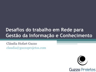 Desafios do trabalho em Rede para
Gestão da Informação e Conhecimento
Cláudia Hofart Guzzo
claudia@guzzoprojetos.com
 