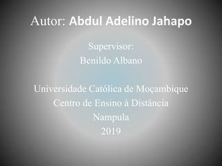 Autor: Abdul Adelino Jahapo
Supervisor:
Benildo Albano
Universidade Católica de Moçambique
Centro de Ensino à Distância
Nampula
2019
 