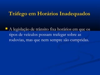 Tráfego em Horários Inadequados 
 A legislação de trânsito fixa horários em que os 
tipos de veículos possam trafegar sobre as 
rodovias, mas que nem sempre são cumpridas. 
 