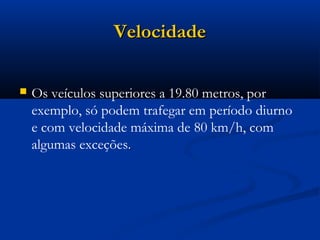 VVeelloocciiddaaddee 
 Os veículos superiores a 19.80 metros, por 
exemplo, só podem trafegar em período diurno 
e com velocidade máxima de 80 km/h, com 
algumas exceções.. 
 