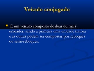 Veículo conjugado 
 É um veículo composto de duas ou mais 
unidades, sendo a primeira uma unidade tratora 
e as outras podem ser compostas por reboques 
ou semi-reboques. 
 