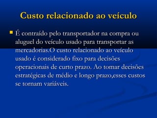 CCuussttoo rreellaacciioonnaaddoo aaoo vveeííccuulloo 
 ÉÉ ccoonnttrraaííddoo ppeelloo ttrraannssppoorrttaaddoorr nnaa ccoommpprraa oouu 
aalluugguueell ddoo vveeííccuulloo uussaaddoo ppaarraa ttrraannssppoorrttaarr aass 
mmeerrccaaddoorriiaass..OO ccuussttoo rreellaacciioonnaaddoo aaoo vveeííccuulloo 
uussaaddoo éé ccoonnssiiddeerraaddoo ffiixxoo ppaarraa ddeecciissõõeess 
ooppeerraacciioonnaaiiss ddee ccuurrttoo pprraazzoo.. AAoo ttoommaarr ddeecciissõõeess 
eessttrraattééggiiccaass ddee mmééddiioo ee lloonnggoo pprraazzoo,,eesssseess ccuussttooss 
ssee ttoorrnnaamm vvaarriiáávveeiiss.. 
 